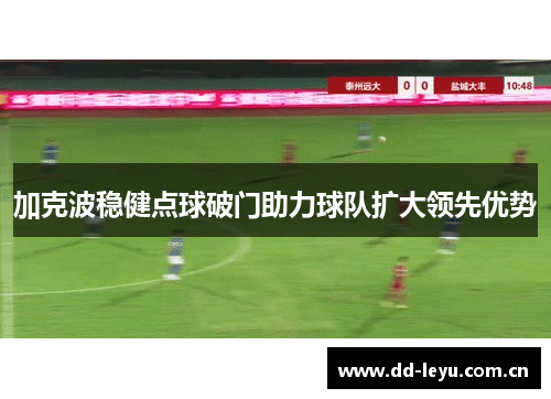 加克波稳健点球破门助力球队扩大领先优势